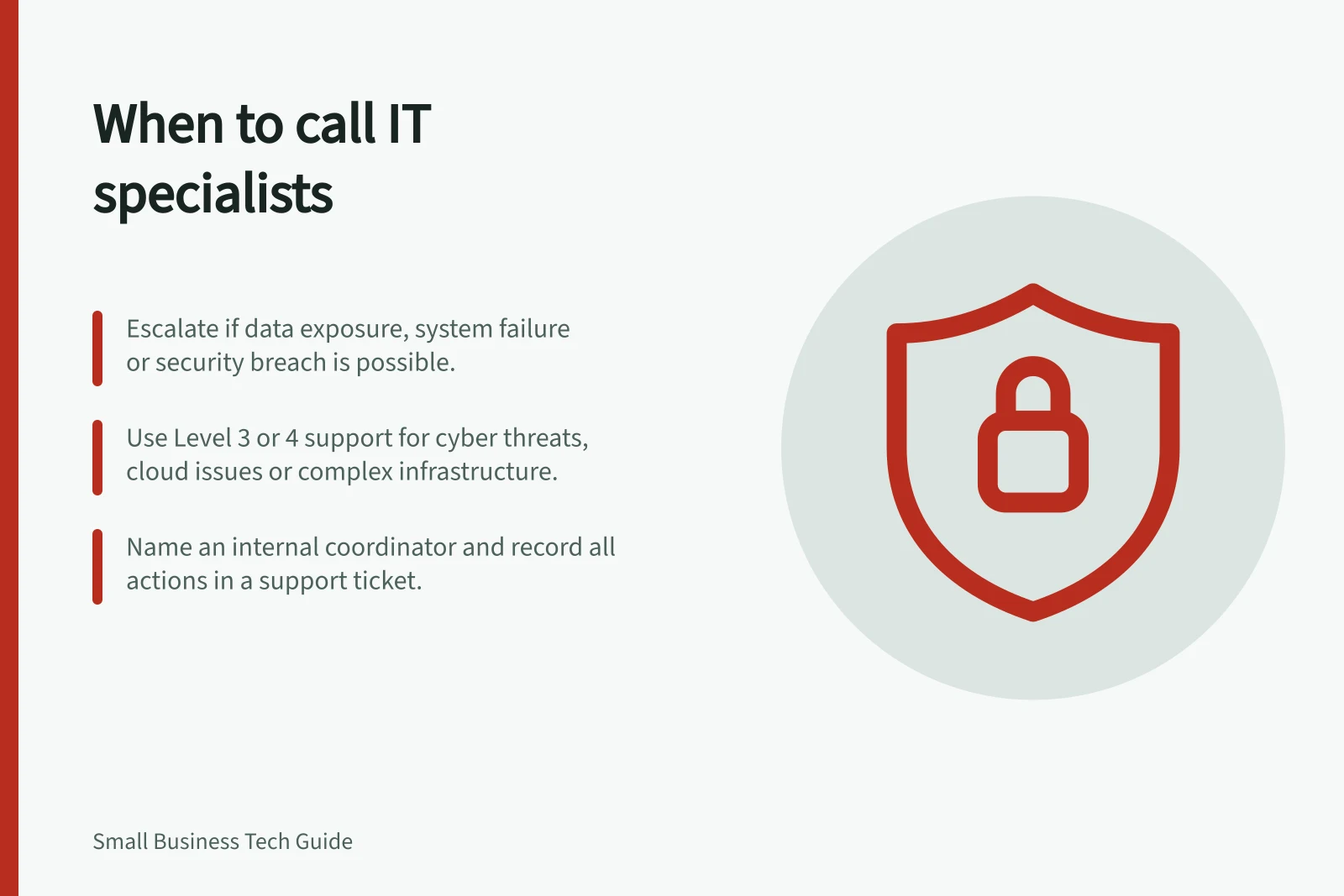 When to call IT specialists: Escalate if data exposure, system failure or security breach is possible.; Use Level 3 or 4 support for cyber threats, cloud issues or complex infrastructure.; Name an internal coordinator and record all actions in a support ticket.