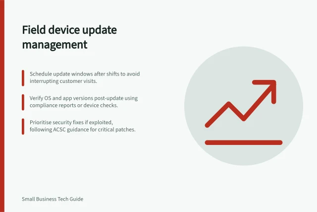 Field device update management: Schedule update windows after shifts to avoid interrupting customer visits.; Verify OS and app versions post-update using compliance reports or device checks.; Prioritise security fixes if exploited, following ACSC guidance for critical patches. Managing updates on field devices