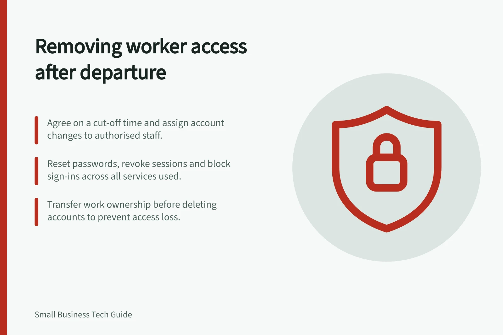 Removing worker access after departure: Agree on a cut-off time and assign account changes to authorised staff.; Reset passwords, revoke sessions and block sign-ins across all services used.; Transfer work ownership before deleting accounts to prevent access loss.