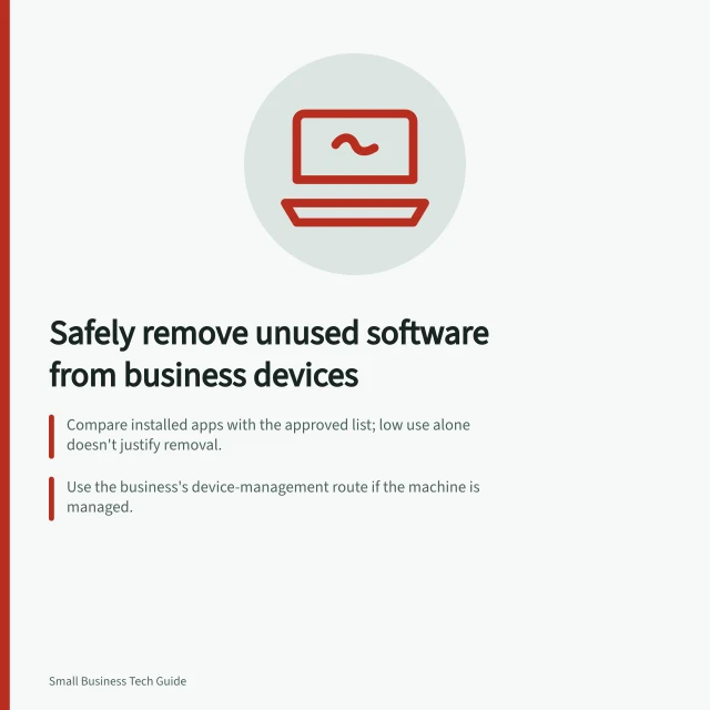 Safely remove unused software from business devices: Compare installed apps with the approved list; low use alone doesn't justify removal.; Use the business's device-management route if the machine is managed.; Apple: deleting a Mac app does not cancel a subscription bought with it. Removing unused software from business devices